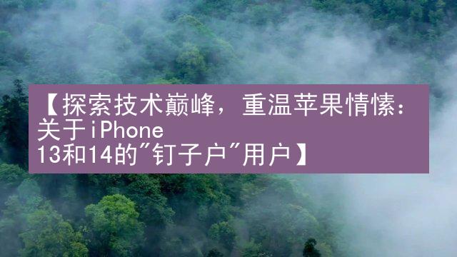 【探索技术巅峰，重温苹果情愫：关于iPhone 13和14的"钉子户"用户】