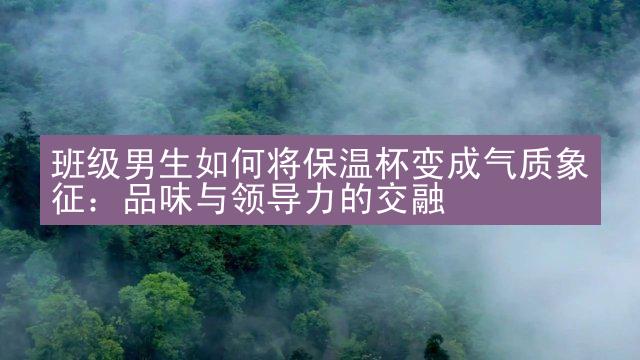 班级男生如何将保温杯变成气质象征：品味与领导力的交融